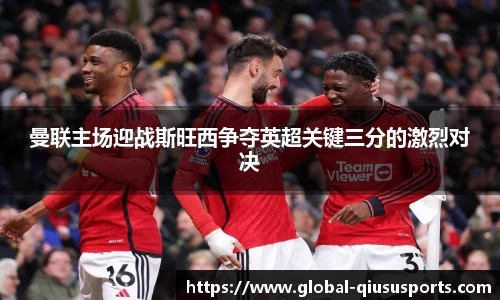 曼联主场迎战斯旺西争夺英超关键三分的激烈对决