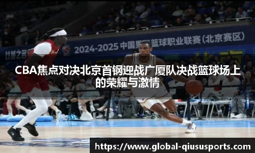 CBA焦点对决北京首钢迎战广厦队决战篮球场上的荣耀与激情