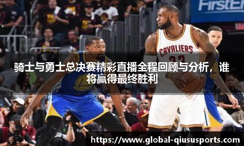 骑士与勇士总决赛精彩直播全程回顾与分析，谁将赢得最终胜利